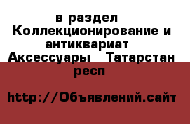  в раздел : Коллекционирование и антиквариат » Аксессуары . Татарстан респ.